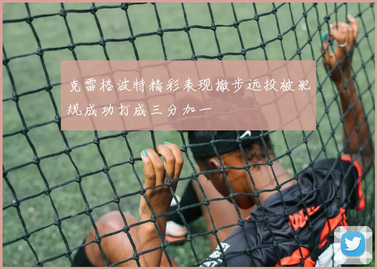 克雷格波特精彩表现撤步远投被犯规成功打成三分加一