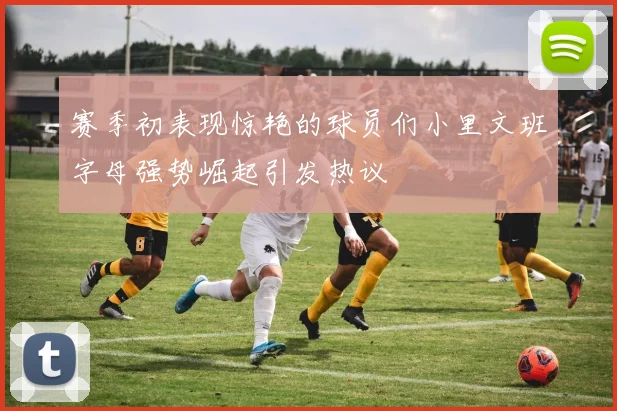 赛季初表现惊艳的球员们小里文班字母强势崛起引发热议