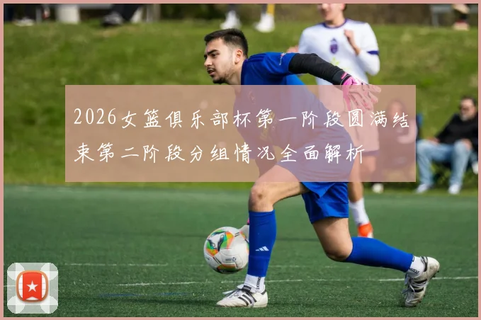 2026女篮俱乐部杯第一阶段圆满结束第二阶段分组情况全面解析