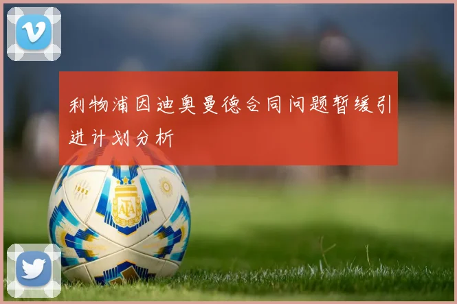 利物浦因迪奥曼德合同问题暂缓引进计划分析