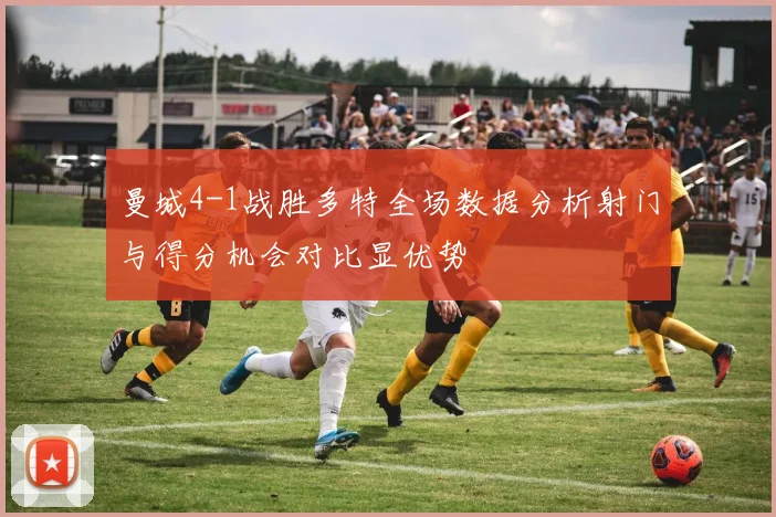 曼城4-1战胜多特全场数据分析射门与得分机会对比显优势
