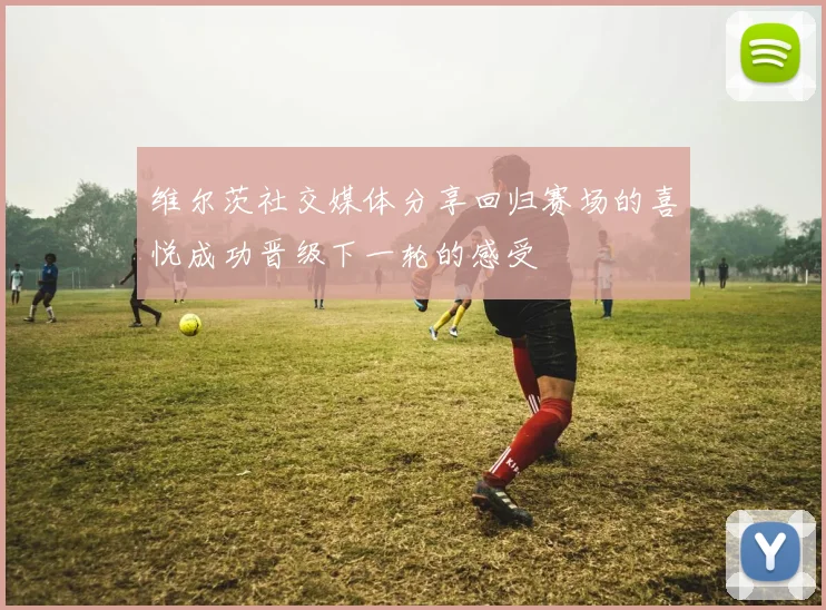 维尔茨社交媒体分享回归赛场的喜悦成功晋级下一轮的感受