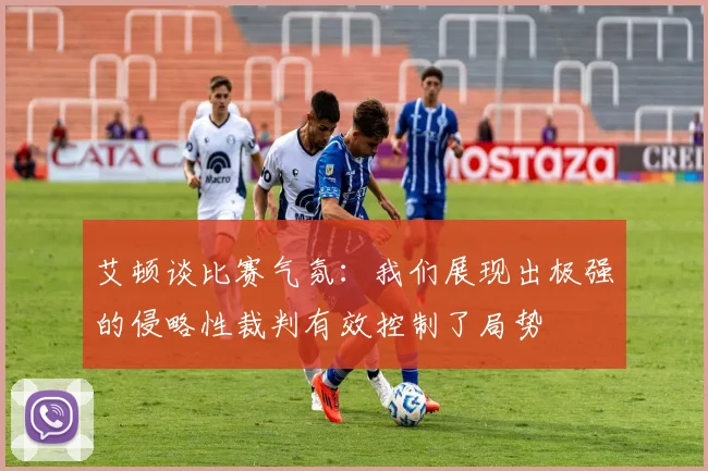 艾顿谈比赛气氛：我们展现出极强的侵略性裁判有效控制了局势