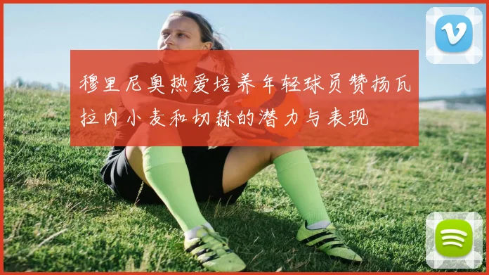 穆里尼奥热爱培养年轻球员赞扬瓦拉内小麦和切赫的潜力与表现