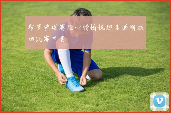 希罗重返赛场心情愉悦坦言逐渐找回比赛节奏
