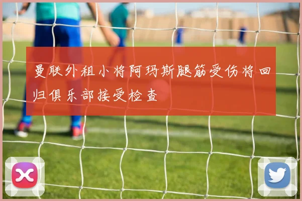 曼联外租小将阿玛斯腿筋受伤将回归俱乐部接受检查