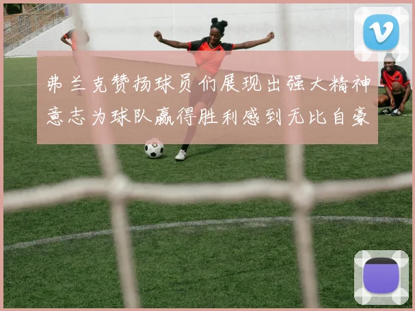 弗兰克赞扬球员们展现出强大精神意志为球队赢得胜利感到无比自豪