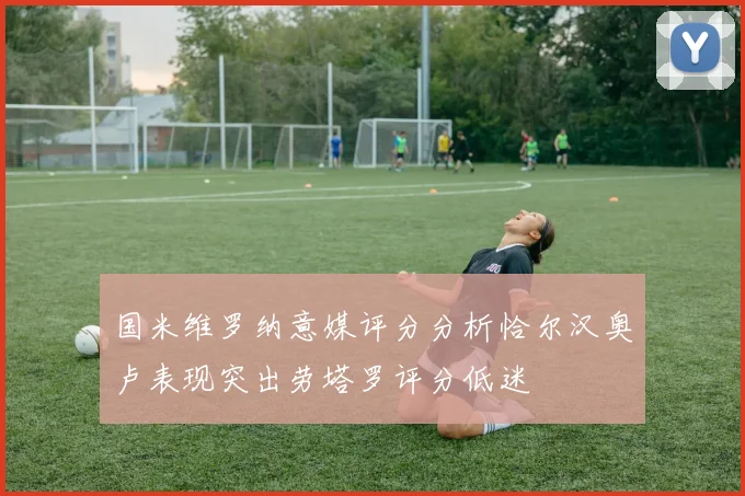 国米维罗纳意媒评分分析恰尔汉奥卢表现突出劳塔罗评分低迷