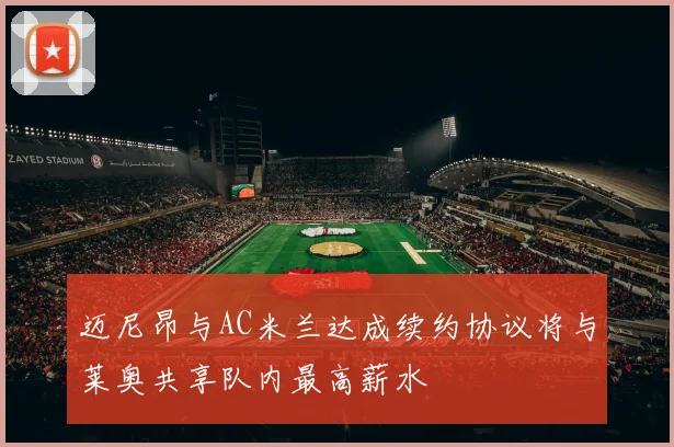 迈尼昂与AC米兰达成续约协议将与莱奥共享队内最高薪水