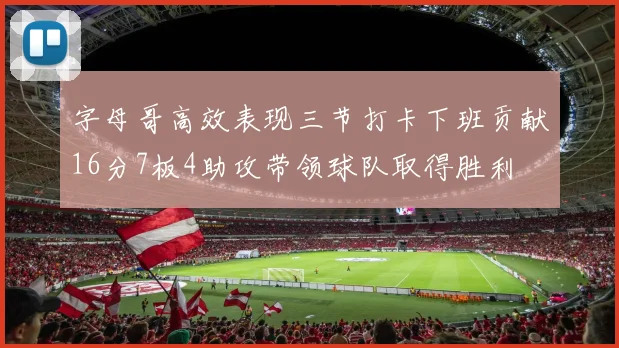 字母哥高效表现三节打卡下班贡献16分7板4助攻带领球队取得胜利