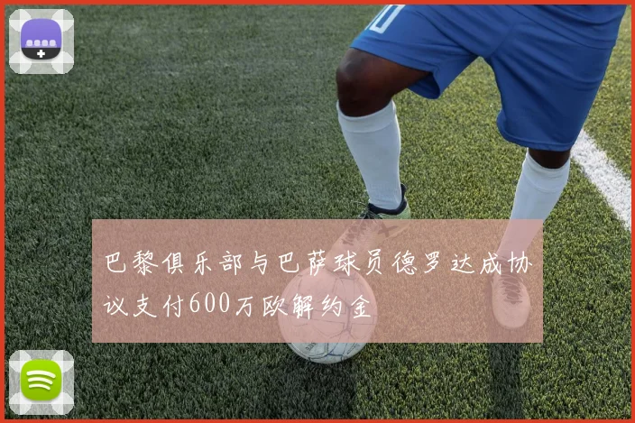 巴黎俱乐部与巴萨球员德罗达成协议支付600万欧解约金