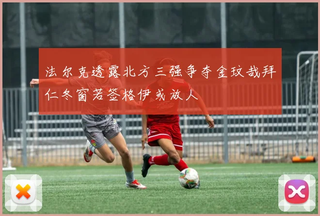 法尔克透露北方三强争夺金玟哉拜仁冬窗若签格伊或放人