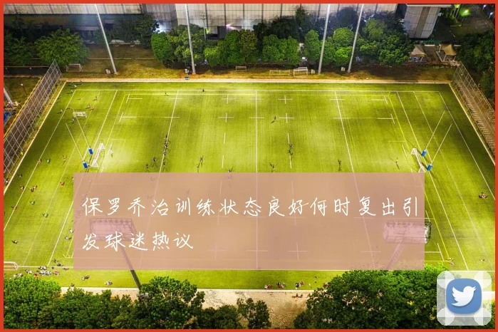 保罗乔治训练状态良好何时复出引发球迷热议