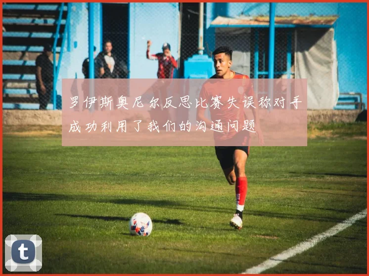 罗伊斯奥尼尔反思比赛失误称对手成功利用了我们的沟通问题