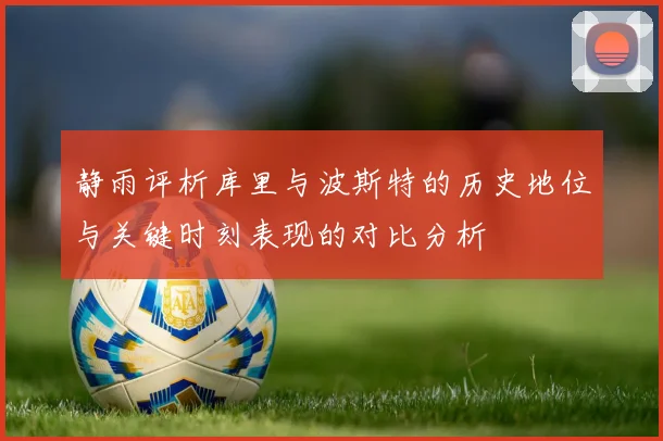 静雨评析库里与波斯特的历史地位与关键时刻表现的对比分析