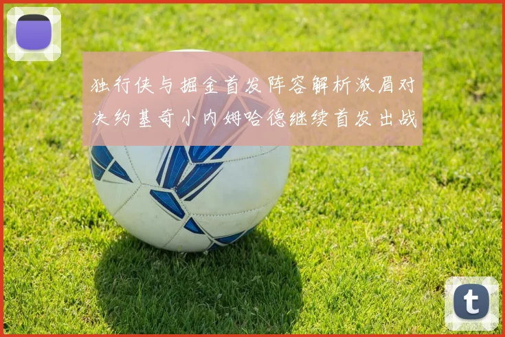 独行侠与掘金首发阵容解析浓眉对决约基奇小内姆哈德继续首发出战