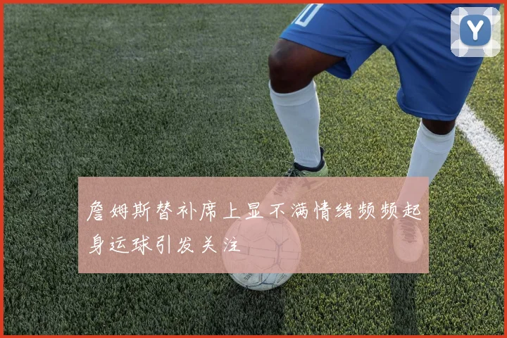 詹姆斯替补席上显不满情绪频频起身运球引发关注