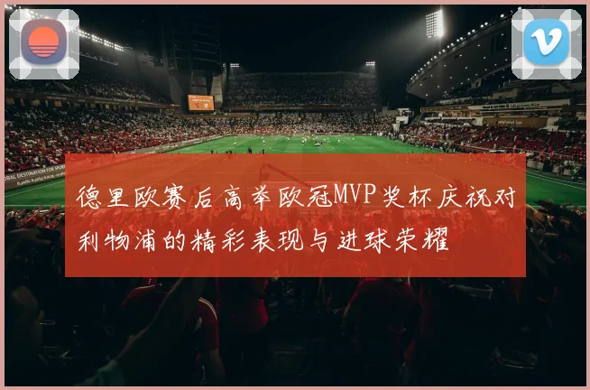 德里欧赛后高举欧冠MVP奖杯庆祝对利物浦的精彩表现与进球荣耀