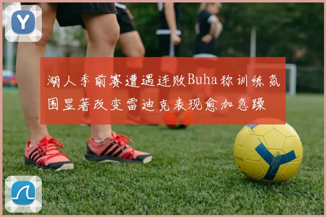湖人季前赛遭遇连败Buha称训练氛围显著改变雷迪克表现愈加急躁