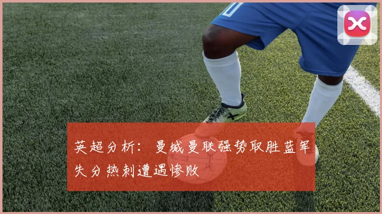 英超分析：曼城曼联强势取胜蓝军失分热刺遭遇惨败