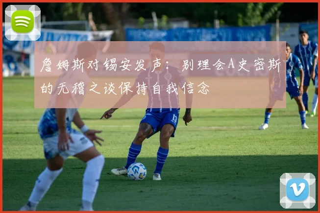 詹姆斯对锡安发声：别理会A史密斯的无稽之谈保持自我信念