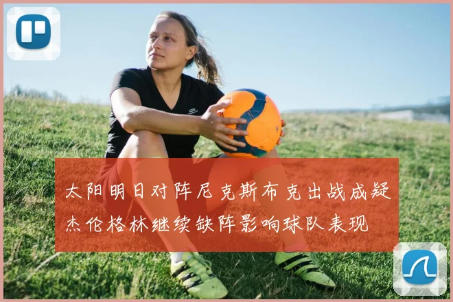 太阳明日对阵尼克斯布克出战成疑杰伦格林继续缺阵影响球队表现