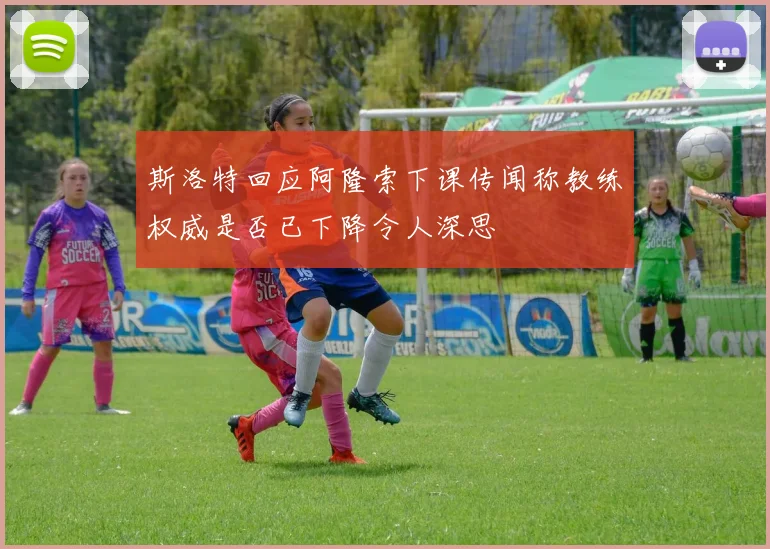 斯洛特回应阿隆索下课传闻称教练权威是否已下降令人深思