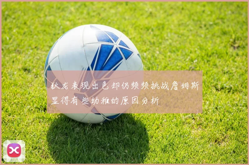 狄龙表现出色却仍频频挑战詹姆斯显得有些幼稚的原因分析