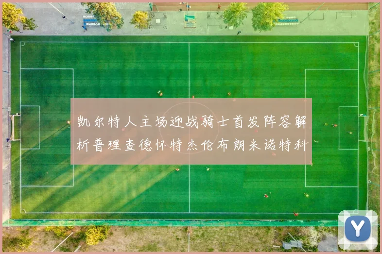 凯尔特人主场迎战骑士首发阵容解析普理查德怀特杰伦布朗米诺特科塔齐聚一堂