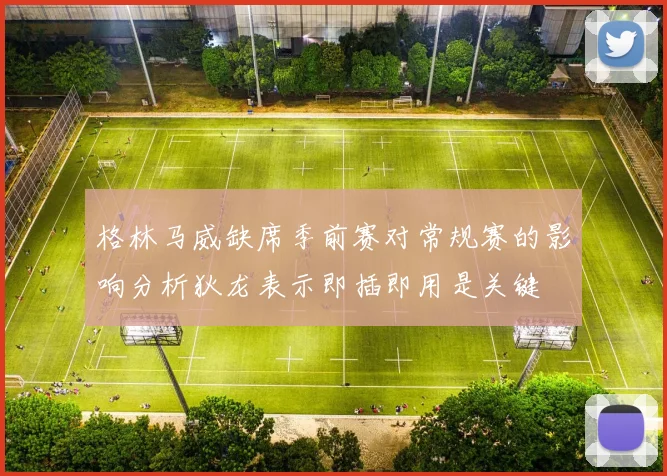格林马威缺席季前赛对常规赛的影响分析狄龙表示即插即用是关键