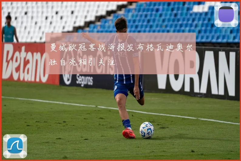 曼城欧冠客战海报发布格瓦迪奥尔独自亮相引关注