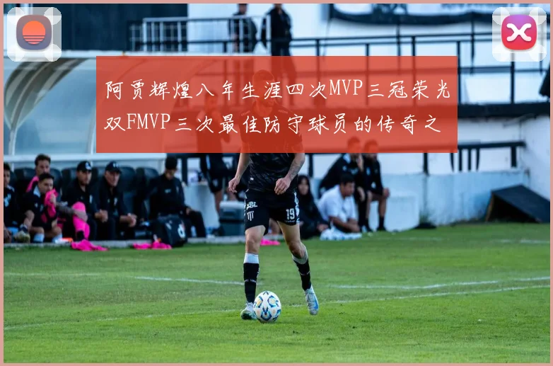 阿贾辉煌八年生涯四次MVP三冠荣光双FMVP三次最佳防守球员的传奇之路