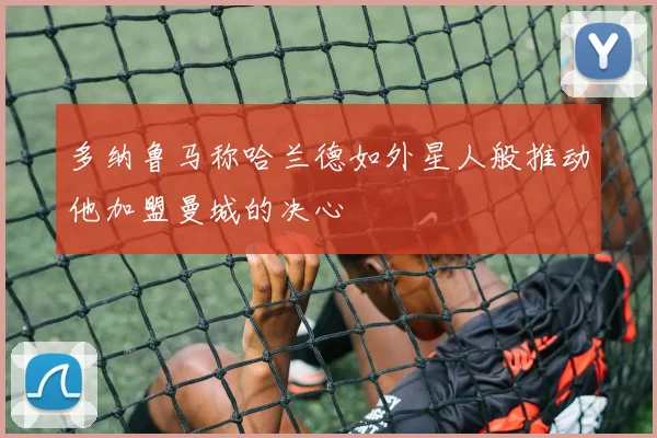 多纳鲁马称哈兰德如外星人般推动他加盟曼城的决心