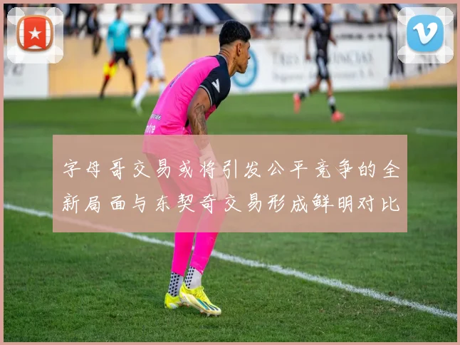 字母哥交易或将引发公平竞争的全新局面与东契奇交易形成鲜明对比