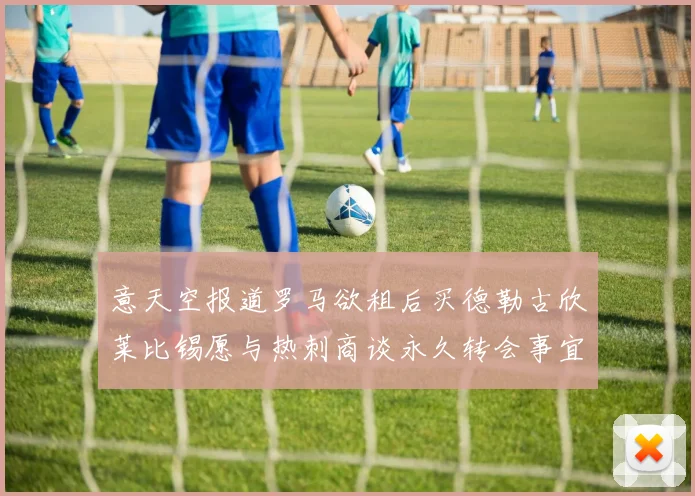 意天空报道罗马欲租后买德勒古欣莱比锡愿与热刺商谈永久转会事宜