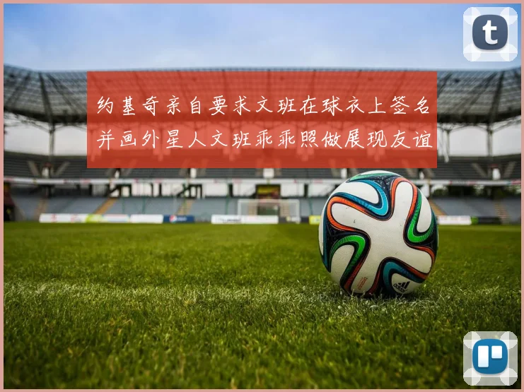 约基奇亲自要求文班在球衣上签名并画外星人文班乖乖照做展现友谊与幽默