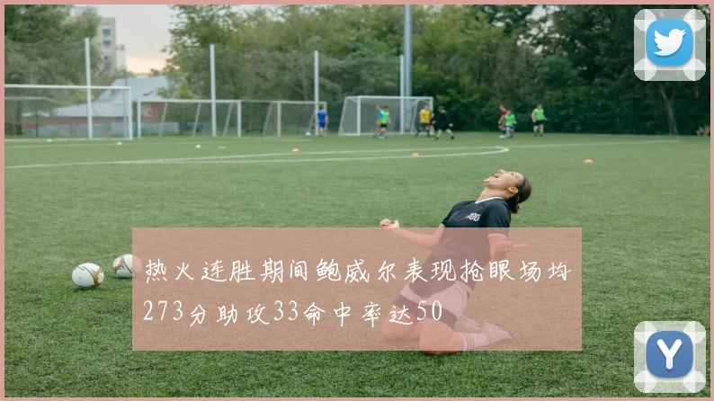 热火连胜期间鲍威尔表现抢眼场均273分助攻33命中率达50
