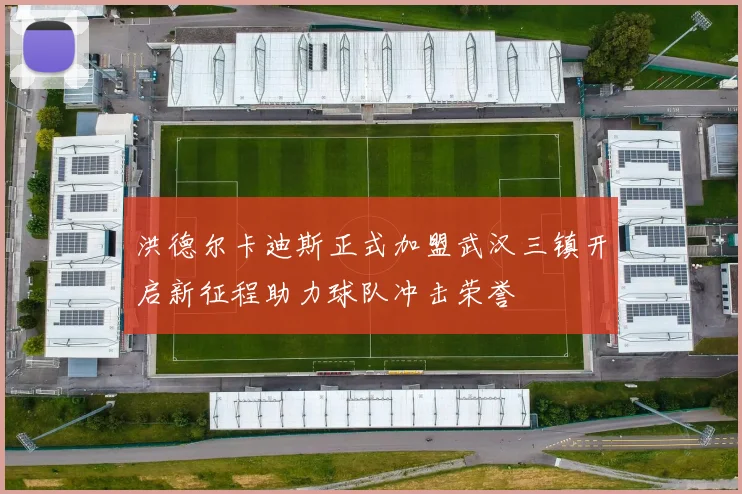 洪德尔卡迪斯正式加盟武汉三镇开启新征程助力球队冲击荣誉