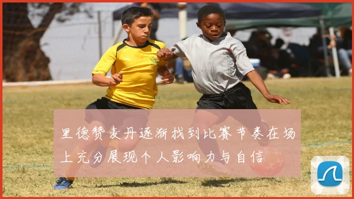 里德赞麦丹逐渐找到比赛节奏在场上充分展现个人影响力与自信