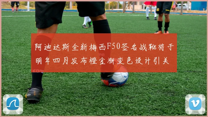 阿迪达斯全新梅西F50签名战靴将于明年四月发布橙金渐变色设计引关注