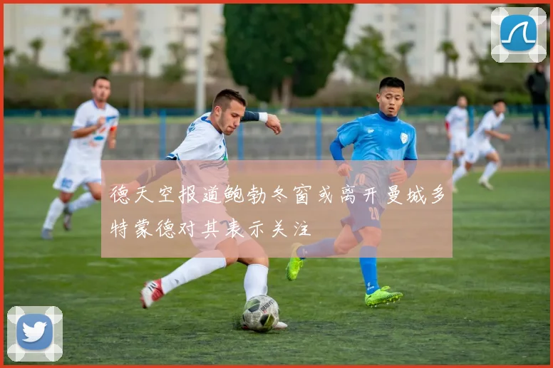 德天空报道鲍勃冬窗或离开曼城多特蒙德对其表示关注