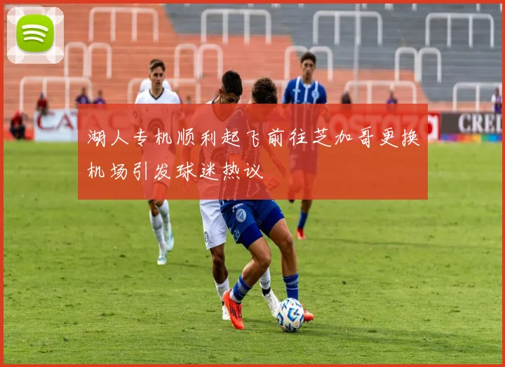 湖人专机顺利起飞前往芝加哥更换机场引发球迷热议