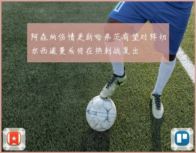 阿森纳伤情更新哈弗茨有望对阵切尔西道曼或将在热刺战复出
