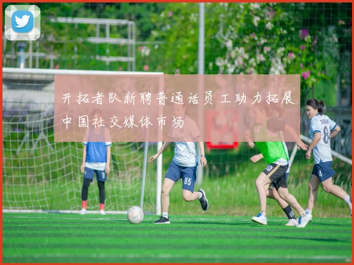 开拓者队新聘普通话员工助力拓展中国社交媒体市场