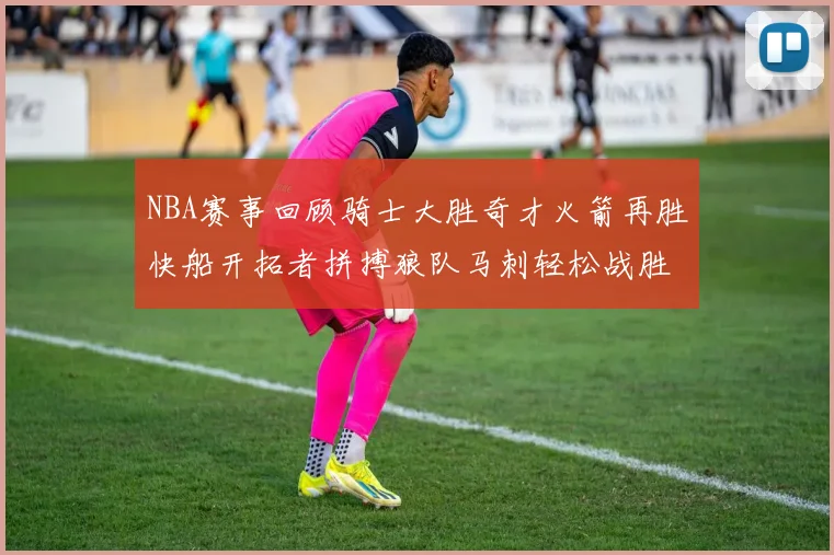 NBA赛事回顾骑士大胜奇才火箭再胜快船开拓者拼搏狼队马刺轻松战胜勇士