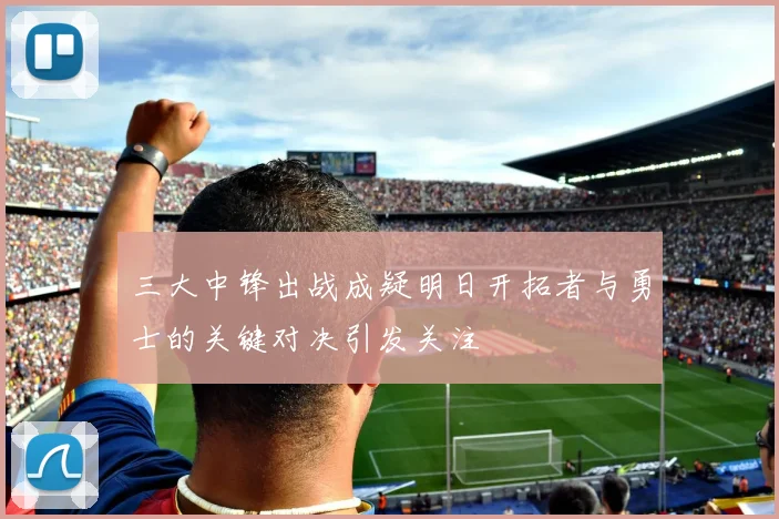 三大中锋出战成疑明日开拓者与勇士的关键对决引发关注