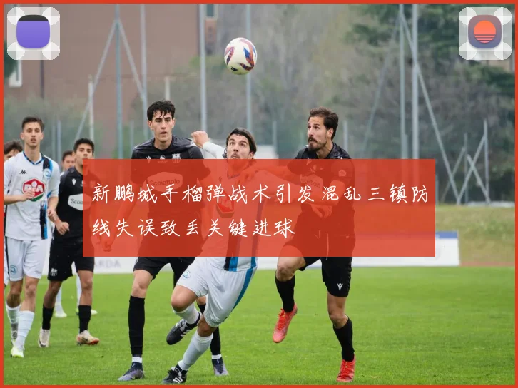 新鹏城手榴弹战术引发混乱三镇防线失误致丢关键进球