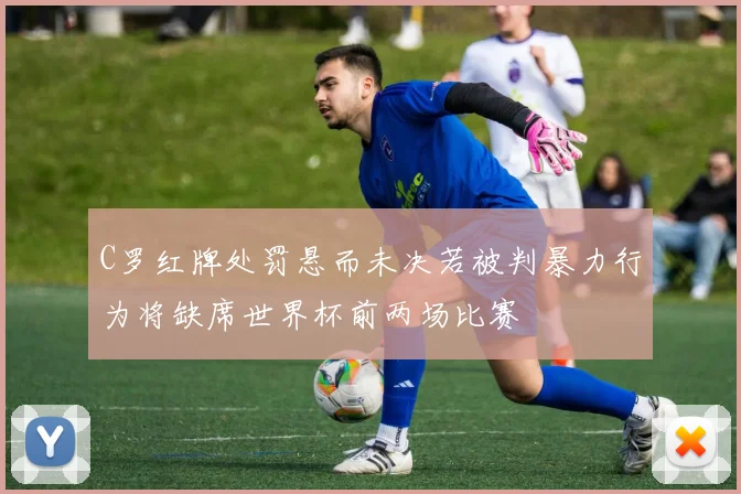C罗红牌处罚悬而未决若被判暴力行为将缺席世界杯前两场比赛