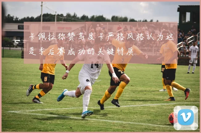 卡佩拉称赞乌度卡严格风格认为这是季后赛成功的关键特质