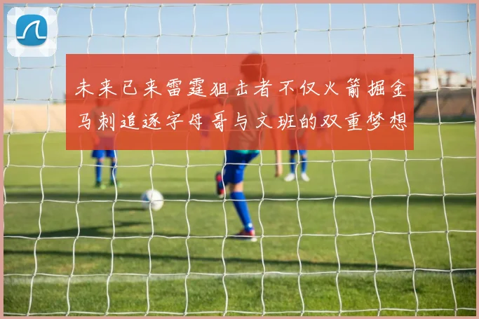 未来已来雷霆狙击者不仅火箭掘金马刺追逐字母哥与文班的双重梦想
